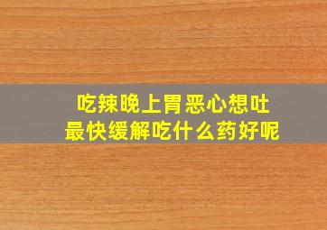 吃辣晚上胃恶心想吐最快缓解吃什么药好呢