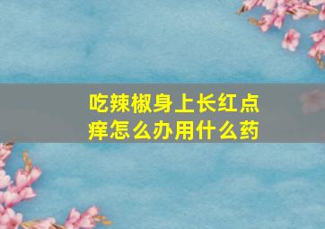 吃辣椒身上长红点痒怎么办用什么药