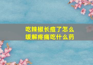 吃辣椒长痘了怎么缓解疼痛吃什么药