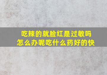 吃辣的就脸红是过敏吗怎么办呢吃什么药好的快