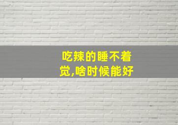 吃辣的睡不着觉,啥时候能好