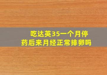 吃达英35一个月停药后来月经正常排卵吗