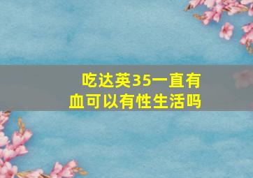 吃达英35一直有血可以有性生活吗