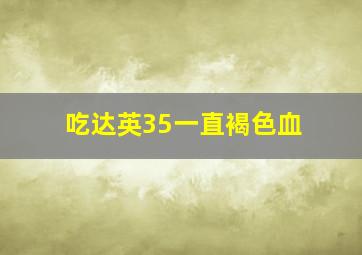 吃达英35一直褐色血