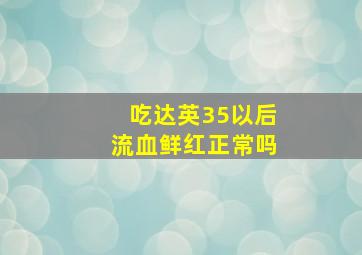 吃达英35以后流血鲜红正常吗