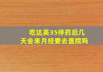 吃达英35停药后几天会来月经要去医院吗