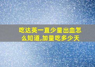 吃达英一直少量出血怎么知道,加量吃多少天