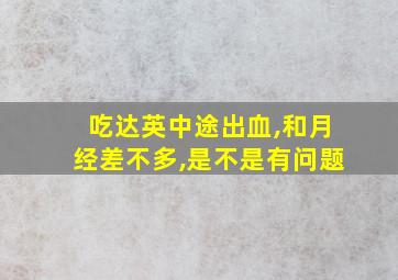 吃达英中途出血,和月经差不多,是不是有问题