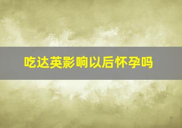 吃达英影响以后怀孕吗