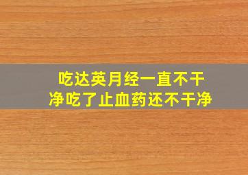 吃达英月经一直不干净吃了止血药还不干净