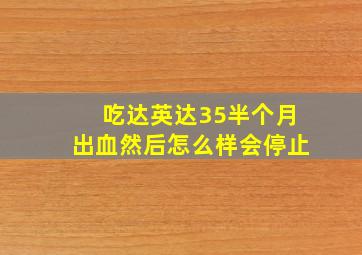 吃达英达35半个月出血然后怎么样会停止