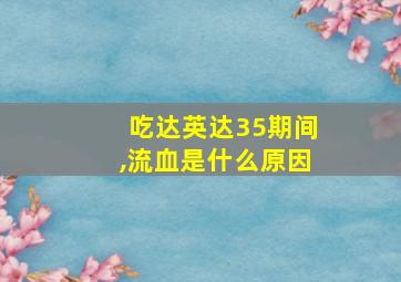 吃达英达35期间,流血是什么原因