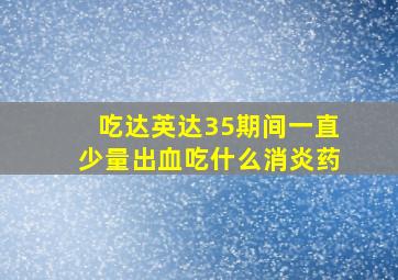 吃达英达35期间一直少量出血吃什么消炎药