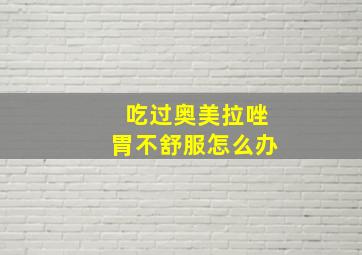 吃过奥美拉唑胃不舒服怎么办