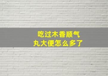 吃过木香顺气丸大便怎么多了