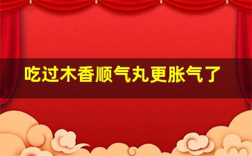 吃过木香顺气丸更胀气了