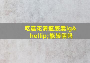 吃连花清瘟胶囊lg…能转阴吗