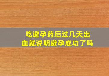 吃避孕药后过几天出血就说明避孕成功了吗