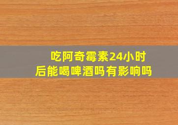 吃阿奇霉素24小时后能喝啤酒吗有影响吗