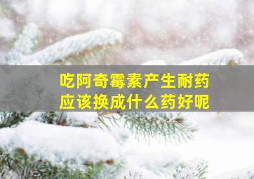 吃阿奇霉素产生耐药应该换成什么药好呢