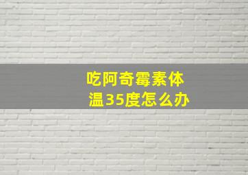 吃阿奇霉素体温35度怎么办