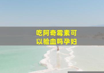 吃阿奇霉素可以验血吗孕妇