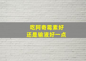 吃阿奇霉素好还是输液好一点