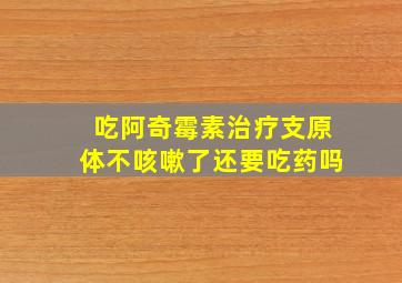 吃阿奇霉素治疗支原体不咳嗽了还要吃药吗