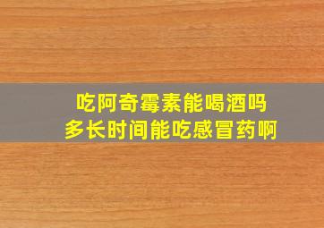 吃阿奇霉素能喝酒吗多长时间能吃感冒药啊