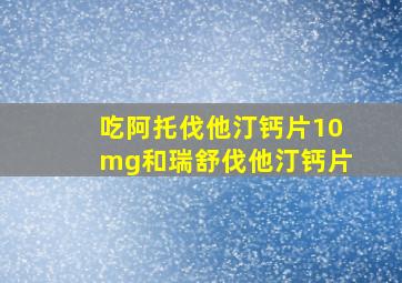 吃阿托伐他汀钙片10mg和瑞舒伐他汀钙片