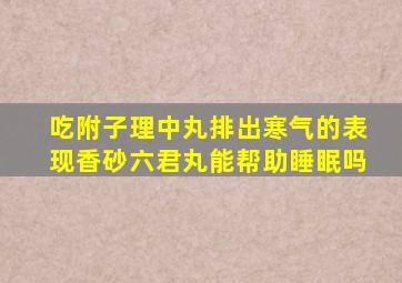 吃附子理中丸排出寒气的表现香砂六君丸能帮助睡眠吗