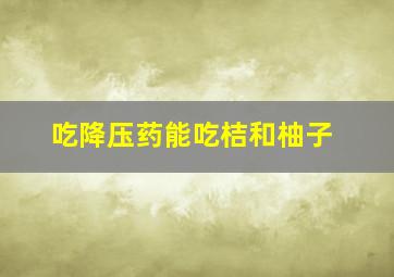 吃降压药能吃桔和柚子