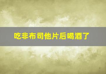 吃非布司他片后喝酒了