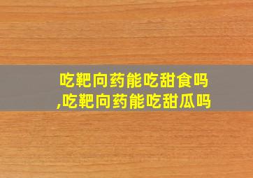 吃靶向药能吃甜食吗,吃靶向药能吃甜瓜吗