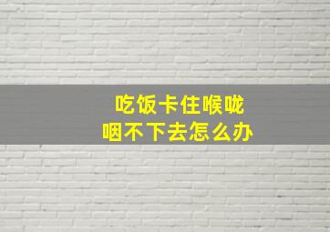 吃饭卡住喉咙咽不下去怎么办