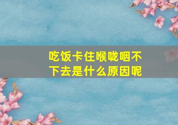 吃饭卡住喉咙咽不下去是什么原因呢