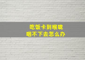 吃饭卡到喉咙咽不下去怎么办