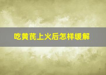 吃黄芪上火后怎样缓解