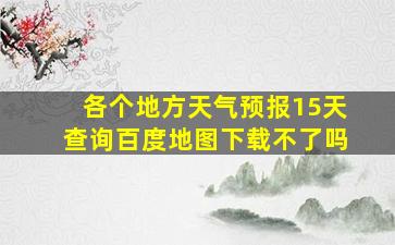 各个地方天气预报15天查询百度地图下载不了吗