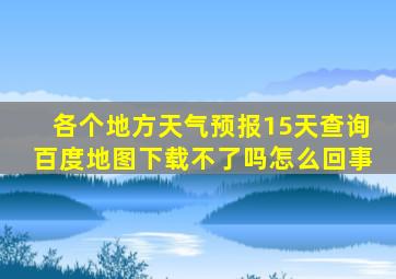 各个地方天气预报15天查询百度地图下载不了吗怎么回事