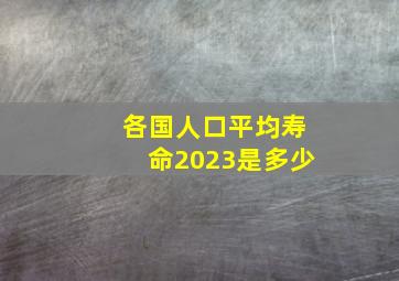 各国人口平均寿命2023是多少