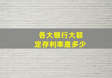 各大银行大额定存利率是多少