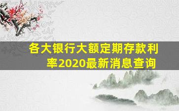 各大银行大额定期存款利率2020最新消息查询