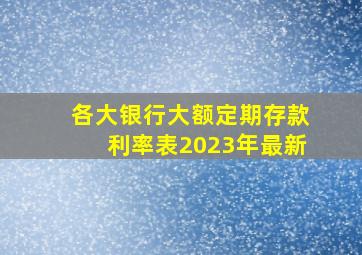 各大银行大额定期存款利率表2023年最新