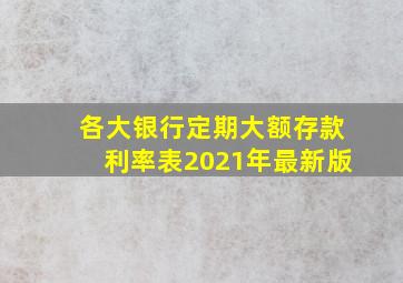 各大银行定期大额存款利率表2021年最新版