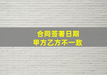 合同签署日期甲方乙方不一致