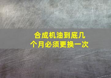 合成机油到底几个月必须更换一次