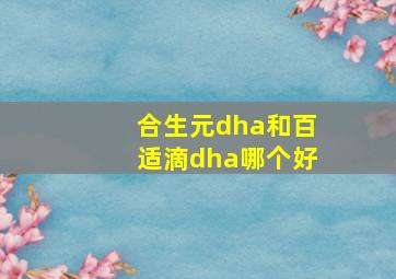 合生元dha和百适滴dha哪个好