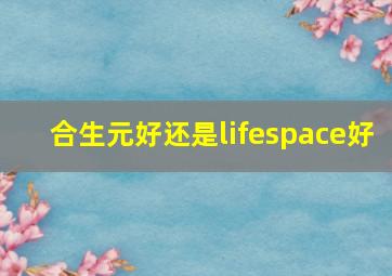 合生元好还是lifespace好