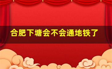 合肥下塘会不会通地铁了